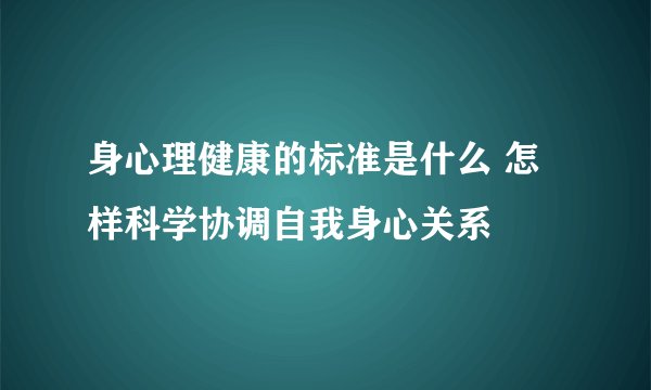 身心理健康的标准是什么 怎样科学协调自我身心关系