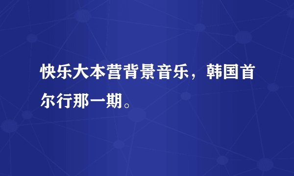 快乐大本营背景音乐,韩国首尔行那一期。