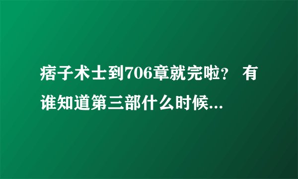 痞子术士到706章就完啦? 有谁知道第三部什么时候出啊?就是听叶自己说的风水师3实体版?