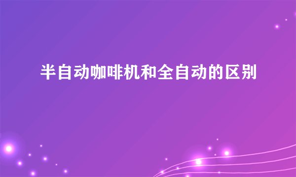 半自动咖啡机和全自动的区别