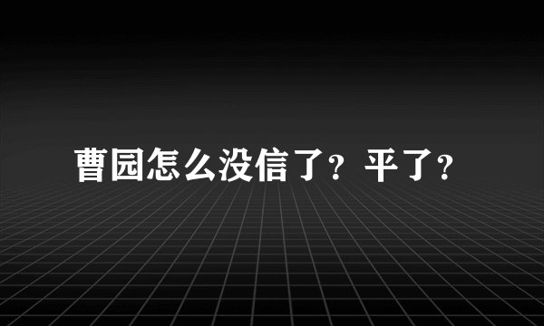 曹园怎么没信了？平了？