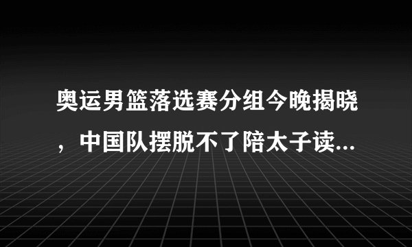 奥运男篮落选赛分组今晚揭晓,中国队摆脱不了陪太子读书的命运!