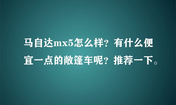 马自达mx5怎么样?有什么便宜一点的敞篷车呢?推荐一下。