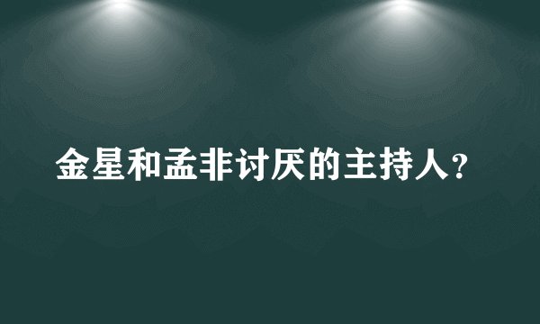 金星和孟非讨厌的主持人？