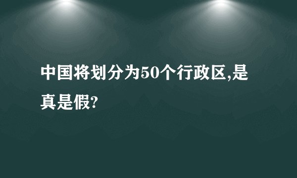 中国将划分为50个行政区,是真是假?