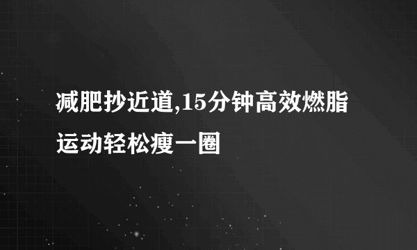 减肥抄近道,15分钟高效燃脂运动轻松瘦一圈
