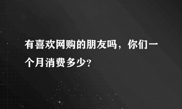 有喜欢网购的朋友吗，你们一个月消费多少？