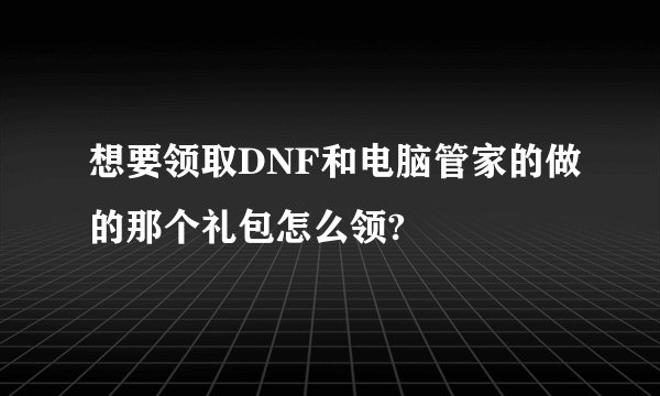 想要领取DNF和电脑管家的做的那个礼包怎么领?