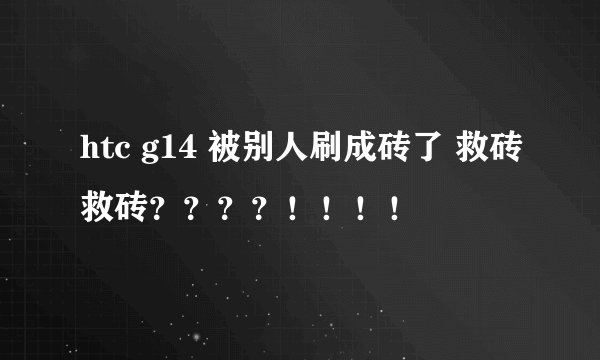 htc g14 被别人刷成砖了 救砖救砖？？？？！！！！