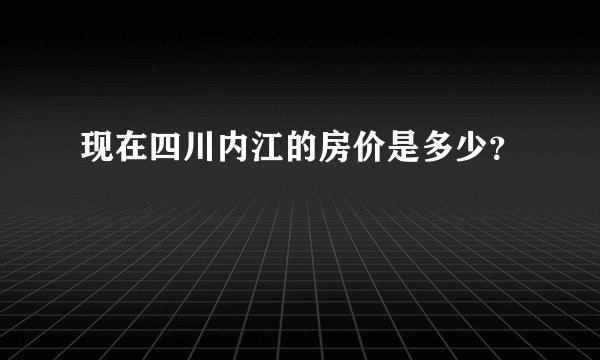 现在四川内江的房价是多少?