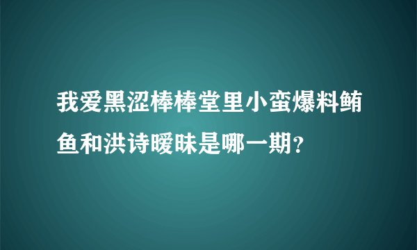 我爱黑涩棒棒堂里小蛮爆料鲔鱼和洪诗暧昧是哪一期？