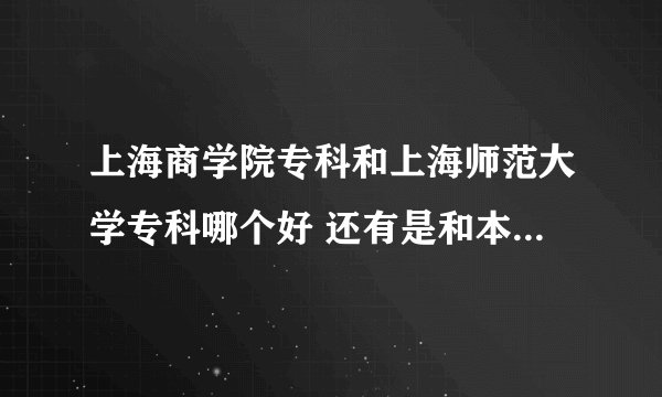 上海商学院专科和上海师范大学专科哪个好 还有是和本科一起上吗