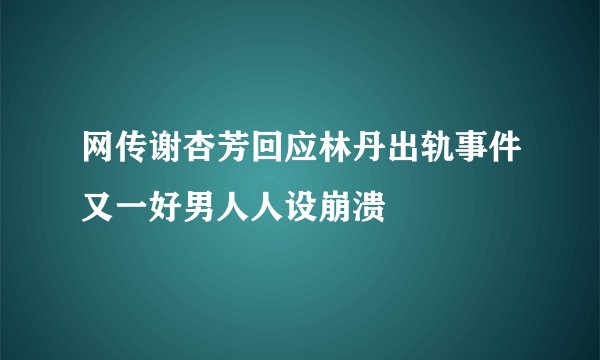 网传谢杏芳回应林丹出轨事件又一好男人人设崩溃