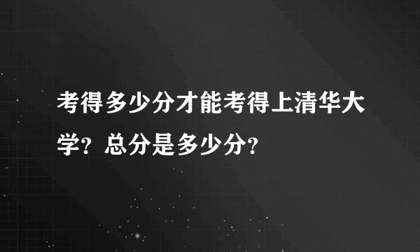 考得多少分才能考得上清华大学？总分是多少分？