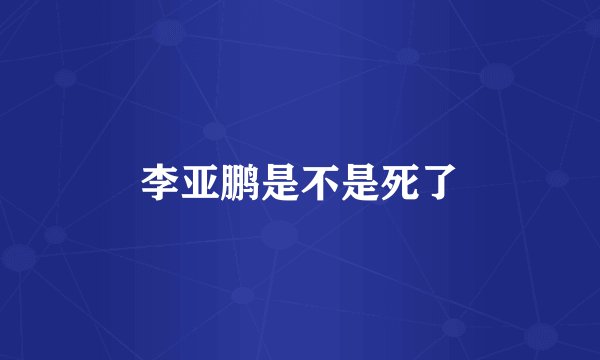 李亚鹏是不是死了