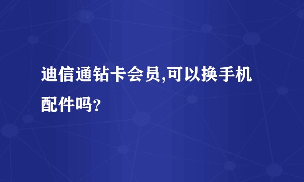 迪信通钻卡会员,可以换手机配件吗？
