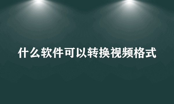 什么软件可以转换视频格式