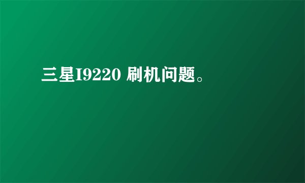 三星I9220 刷机问题。