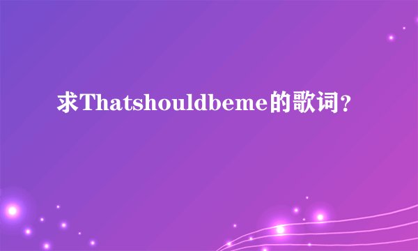 求Thatshouldbeme的歌词？