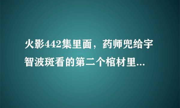 火影442集里面，药师兜给宇智波斑看的第二个棺材里面的是谁啊？
