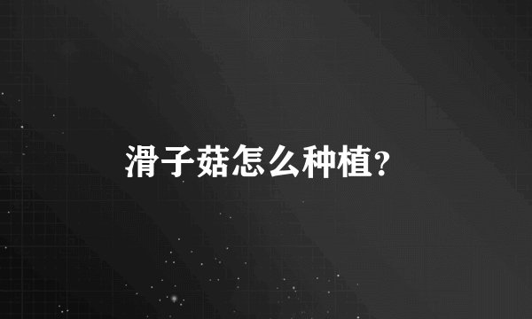 滑子菇怎么种植？