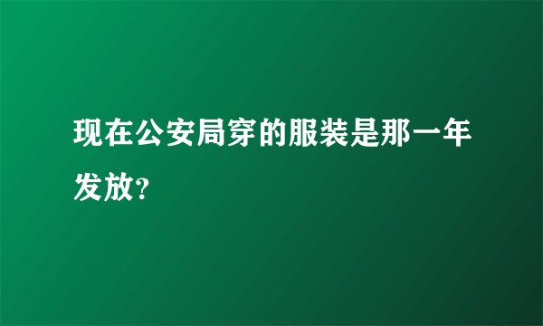现在公安局穿的服装是那一年发放？