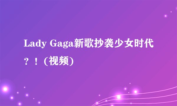 Lady Gaga新歌抄袭少女时代?!(视频)