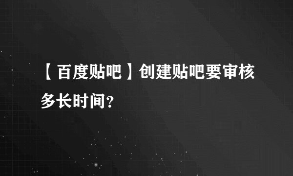 【百度贴吧】创建贴吧要审核多长时间?