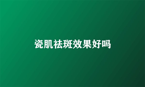 瓷肌祛斑效果好吗