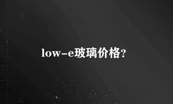 low-e玻璃价格?
