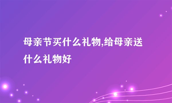 母亲节买什么礼物,给母亲送什么礼物好
