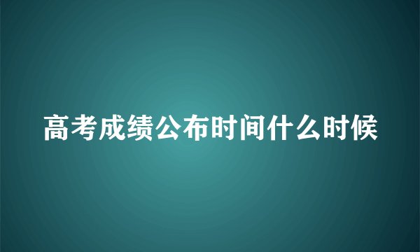 高考成绩公布时间什么时候