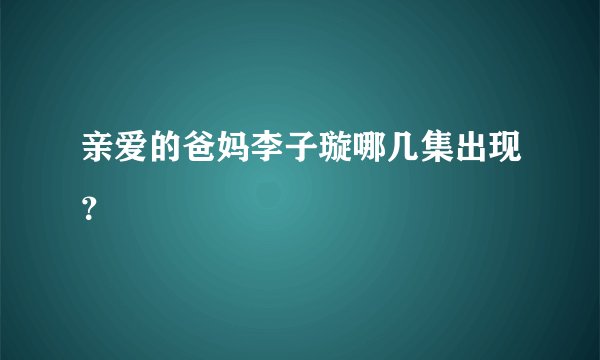 亲爱的爸妈李子璇哪几集出现？