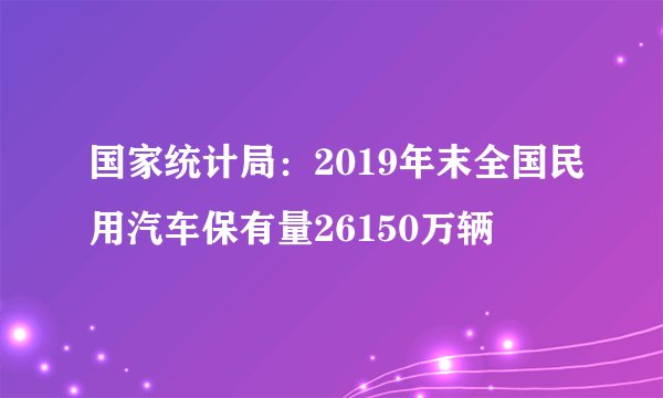 国家统计局：2019年末全国民用汽车保有量26150万辆