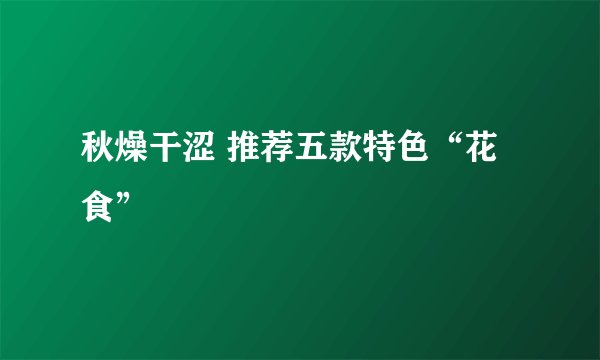 秋燥干涩 推荐五款特色“花食”