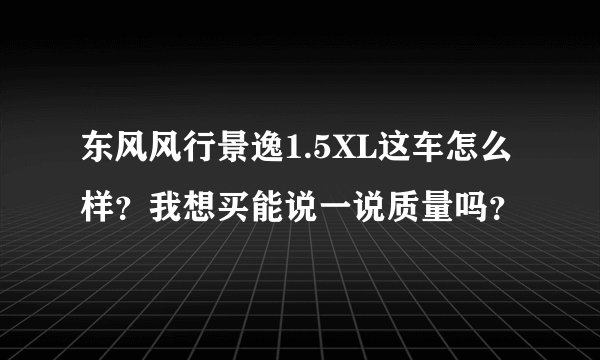 东风风行景逸1.5XL这车怎么样？我想买能说一说质量吗？