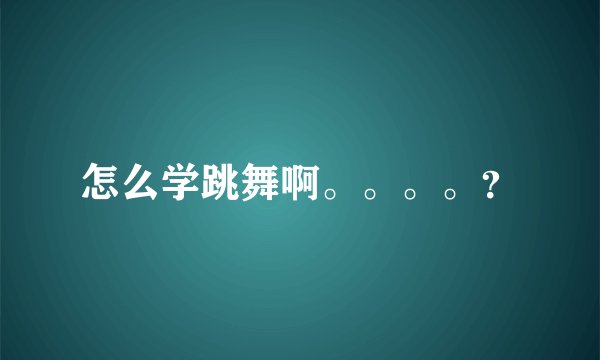 怎么学跳舞啊。。。。?