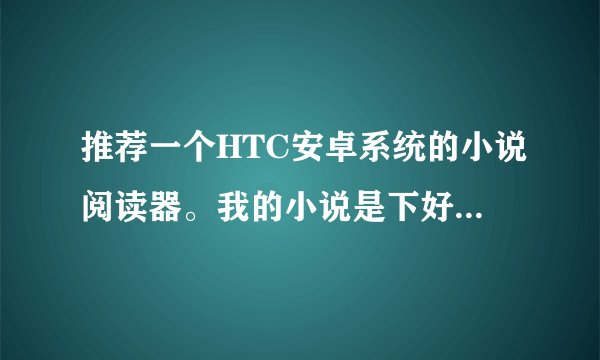 推荐一个HTC安卓系统的小说阅读器。我的小说是下好的，TXT的。。现在看不了。。。