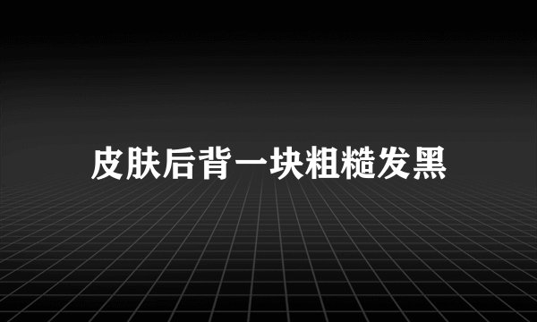 皮肤后背一块粗糙发黑