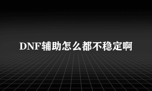 DNF辅助怎么都不稳定啊