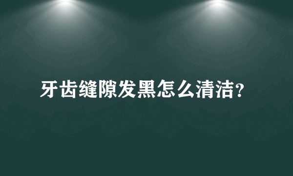 牙齿缝隙发黑怎么清洁？