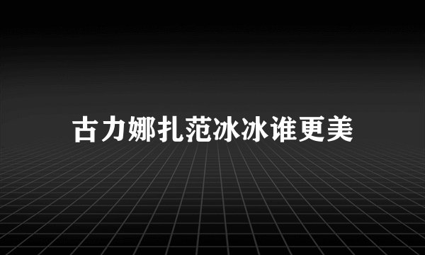 古力娜扎范冰冰谁更美