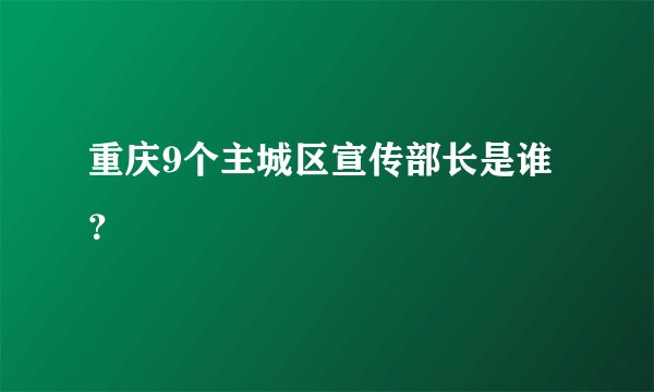 重庆9个主城区宣传部长是谁？