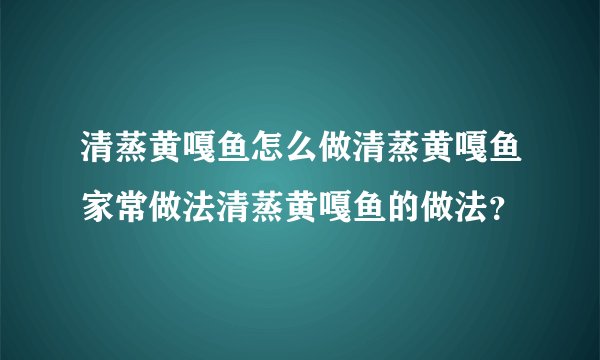 清蒸黄嘎鱼怎么做清蒸黄嘎鱼家常做法清蒸黄嘎鱼的做法？