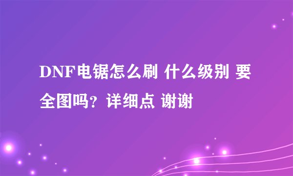 DNF电锯怎么刷 什么级别 要全图吗？详细点 谢谢