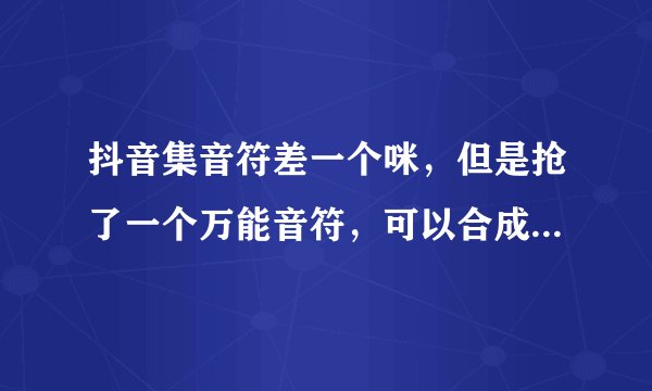 抖音集音符差一个咪，但是抢了一个万能音符，可以合成吗，怎么合成？