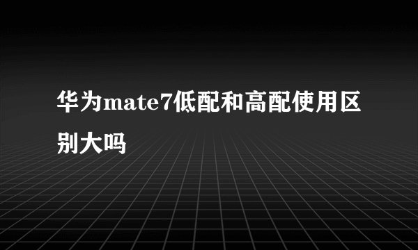 华为mate7低配和高配使用区别大吗