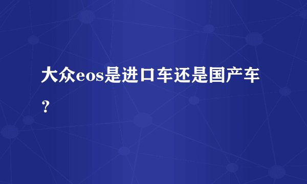大众eos是进口车还是国产车？