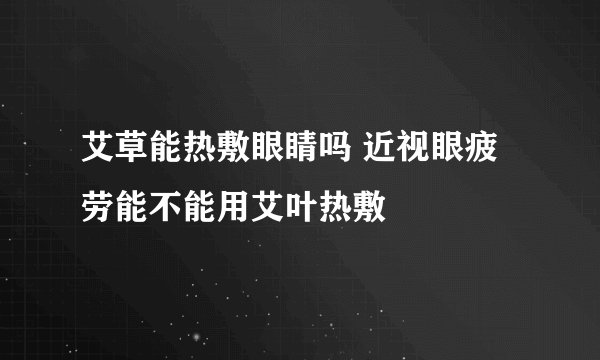 艾草能热敷眼睛吗 近视眼疲劳能不能用艾叶热敷
