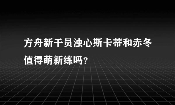 方舟新干员浊心斯卡蒂和赤冬值得萌新练吗?